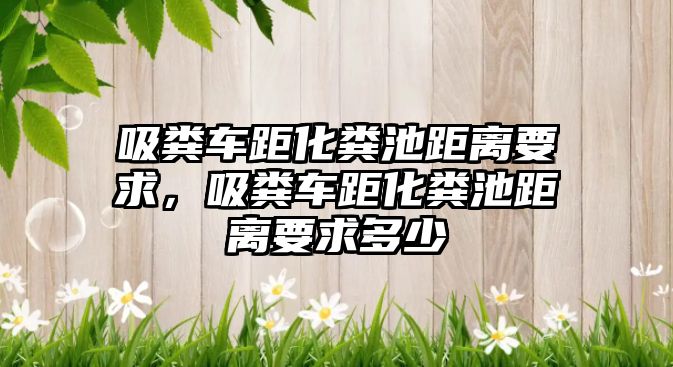 吸糞車距化糞池距離要求，吸糞車距化糞池距離要求多少